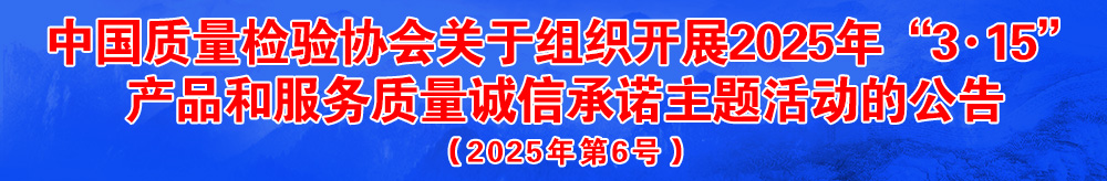中國質量檢驗協(xié)會關于組織開展2025年“3.15”國際消費者權益日“產品和服務質量誠信承諾”主題活動的公告（2025年第6號）
