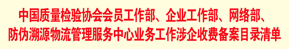 中國質(zhì)量檢驗(yàn)協(xié)會(huì)會(huì)員工作部、企業(yè)工作部、網(wǎng)絡(luò)部、防偽溯源物流管理服務(wù)中心業(yè)務(wù)工作涉企收費(fèi)備案目錄清單